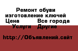 Ремонт обуви , изготовление ключей › Цена ­ 100 - Все города Услуги » Другие   